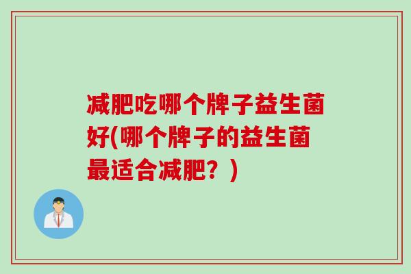 减肥吃哪个牌子益生菌好(哪个牌子的益生菌最适合减肥？)