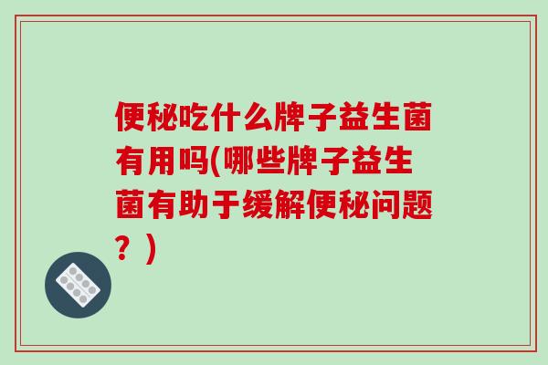 吃什么牌子益生菌有用吗(哪些牌子益生菌有助于缓解问题？)