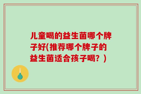 儿童喝的益生菌哪个牌子好(推荐哪个牌子的益生菌适合孩子喝？)