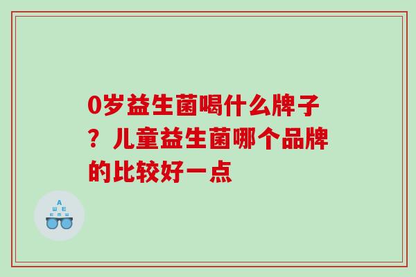 0岁益生菌喝什么牌子？儿童益生菌哪个品牌的比较好一点