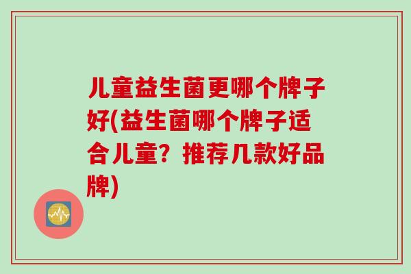儿童益生菌更哪个牌子好(益生菌哪个牌子适合儿童？推荐几款好品牌)