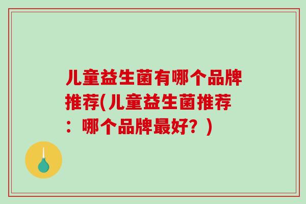 儿童益生菌有哪个品牌推荐(儿童益生菌推荐：哪个品牌最好？)