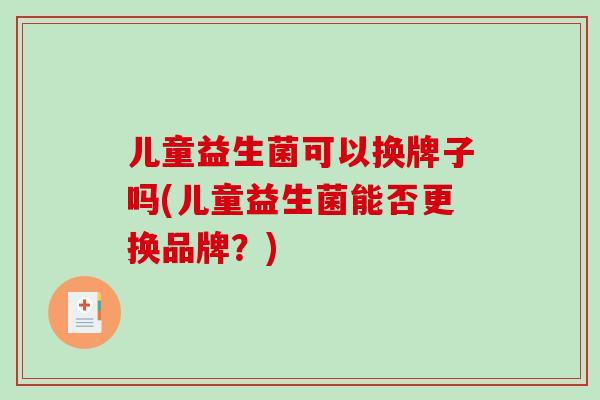 儿童益生菌可以换牌子吗(儿童益生菌能否更换品牌？)
