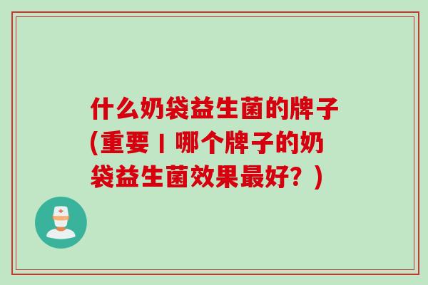 什么奶袋益生菌的牌子(重要丨哪个牌子的奶袋益生菌效果最好？)