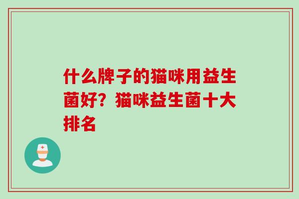 什么牌子的猫咪用益生菌好？猫咪益生菌十大排名