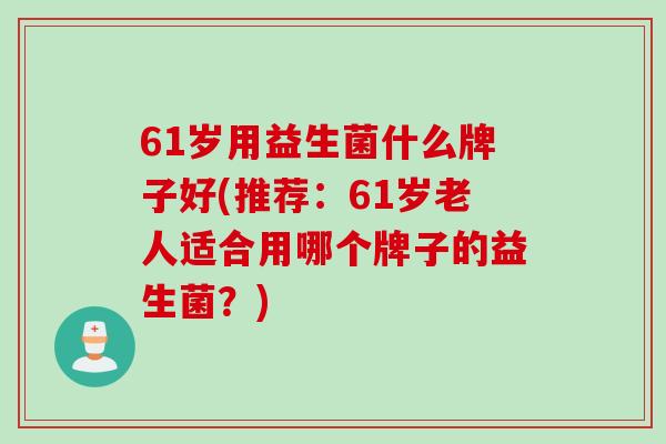 61岁用益生菌什么牌子好(推荐：61岁老人适合用哪个牌子的益生菌？)