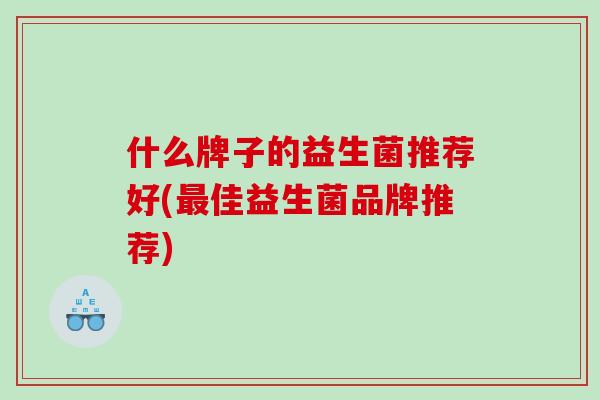 什么牌子的益生菌推荐好(最佳益生菌品牌推荐)