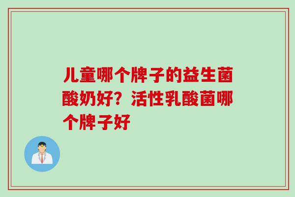儿童哪个牌子的益生菌酸奶好？活性乳酸菌哪个牌子好