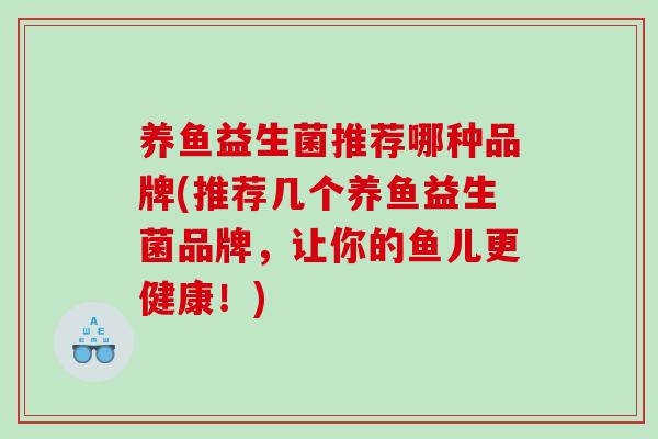养鱼益生菌推荐哪种品牌(推荐几个养鱼益生菌品牌，让你的鱼儿更健康！)
