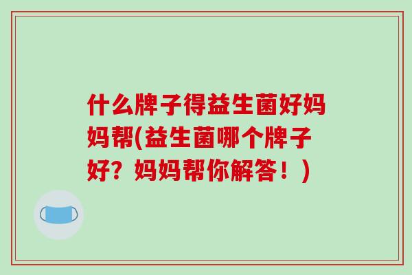什么牌子得益生菌好妈妈帮(益生菌哪个牌子好?妈妈帮你解答!) 什么牌子得益生菌好妈妈帮(益生菌哪个牌子好?妈妈帮你解答!)