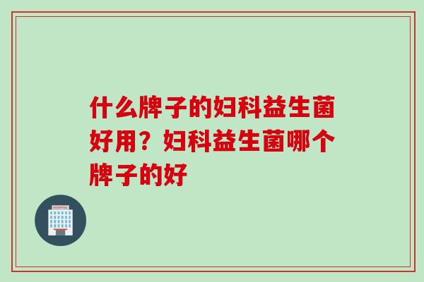 什么牌子的妇科益生菌好用？妇科益生菌哪个牌子的好