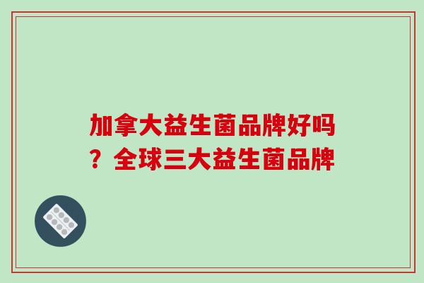 加拿大益生菌品牌好吗？全球三大益生菌品牌