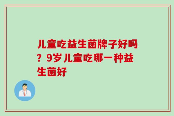 儿童吃益生菌牌子好吗？9岁儿童吃哪一种益生菌好