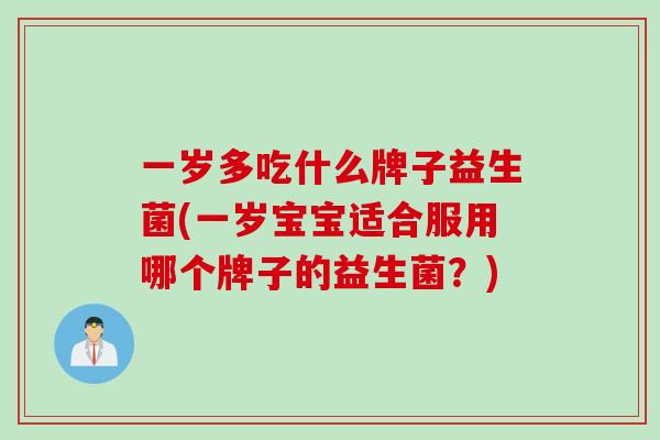 一岁多吃什么牌子益生菌(一岁宝宝适合服用哪个牌子的益生菌?) 一岁多吃什么牌子益生菌(一岁宝宝适合服用哪个牌子的益生菌?)