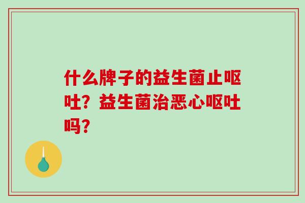 什么牌子的益生菌止？益生菌恶心吗？