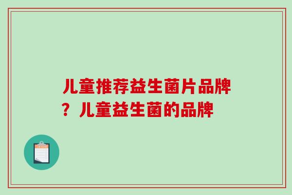 儿童推荐益生菌片品牌？儿童益生菌的品牌