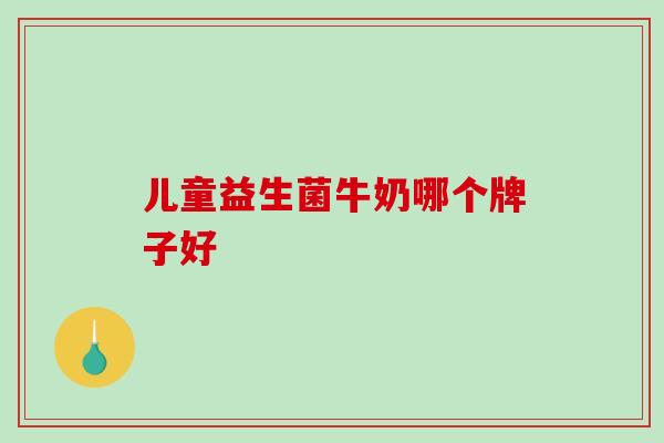 儿童益生菌牛奶哪个牌子好 儿童益生菌牛奶哪个牌子好