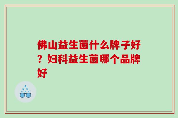佛山益生菌什么牌子好？妇科益生菌哪个品牌好