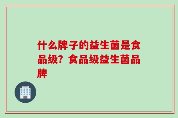 什么牌子的益生菌是食品级？食品级益生菌品牌