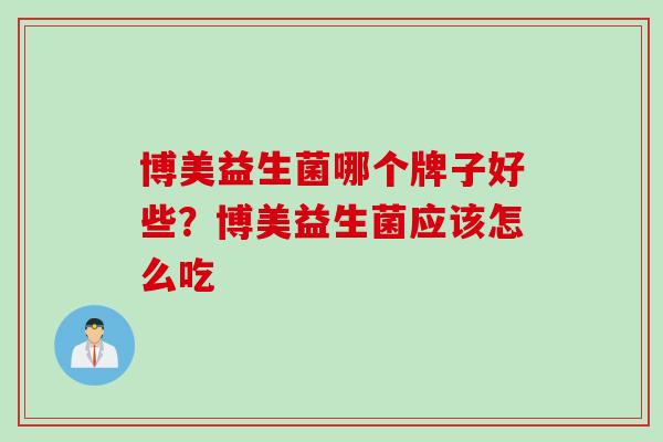 博美益生菌哪个牌子好些？博美益生菌应该怎么吃