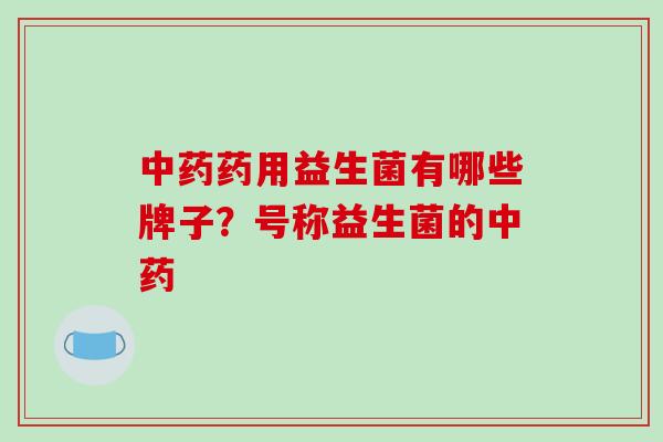 中药药用益生菌有哪些牌子？号称益生菌的中药