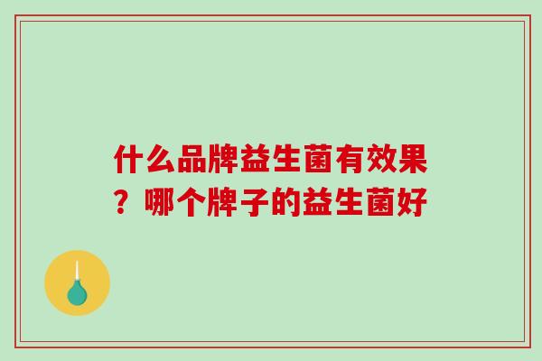 什么品牌益生菌有效果?哪个牌子的益生菌好 什么品牌益生菌有效果?哪个牌子的益生菌好