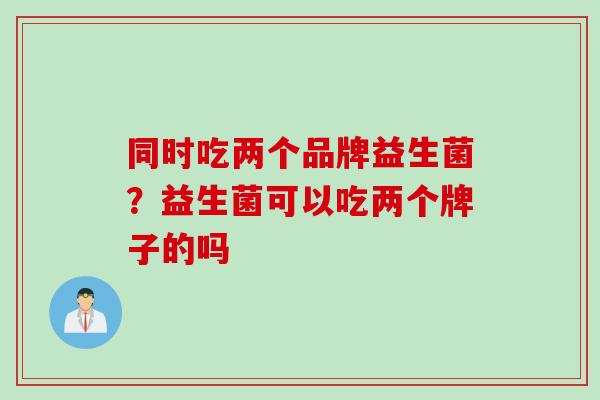 同时吃两个品牌益生菌？益生菌可以吃两个牌子的吗