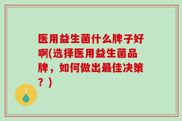 医用益生菌什么牌子好啊(选择医用益生菌品牌，如何做出最佳决策？)