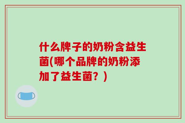 什么牌子的奶粉含益生菌(哪个品牌的奶粉添加了益生菌？)