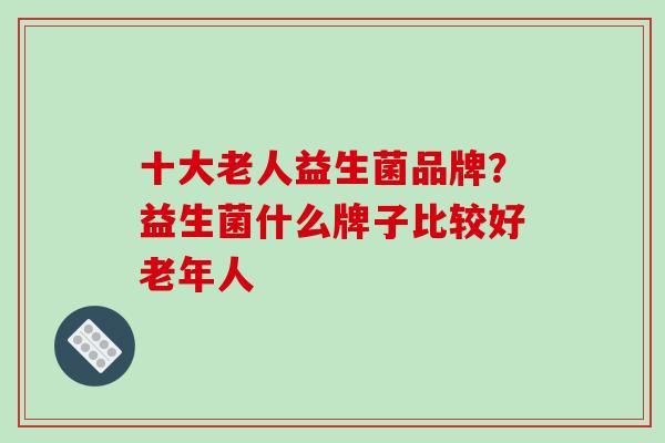 十大老人益生菌品牌？益生菌什么牌子比较好老年人