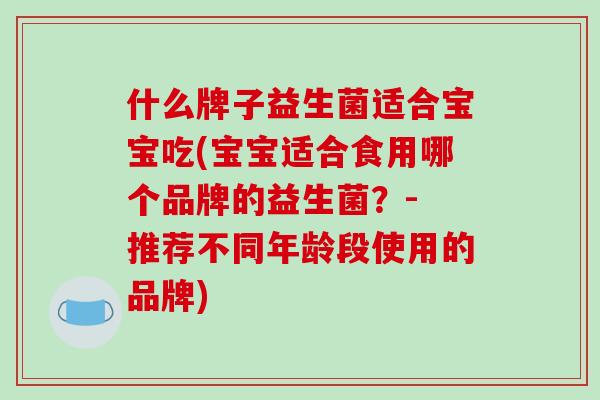 什么牌子益生菌适合宝宝吃(宝宝适合食用哪个品牌的益生菌？- 推荐不同年龄段使用的品牌)