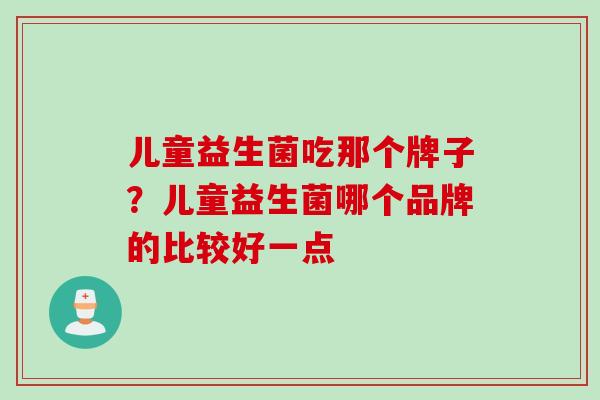 儿童益生菌吃那个牌子？儿童益生菌哪个品牌的比较好一点