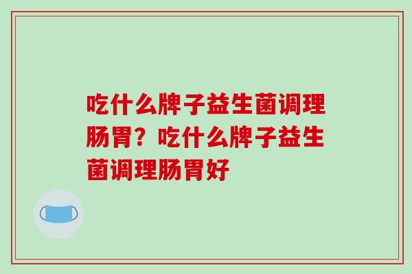 吃什么牌子益生菌调理肠胃?吃什么牌子益生菌调理肠胃好 吃什么牌子益生菌调理肠胃?吃什么牌子益生菌调理肠胃好