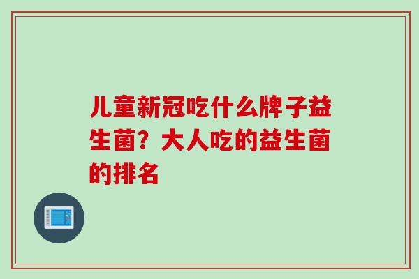 儿童新冠吃什么牌子益生菌？大人吃的益生菌的排名