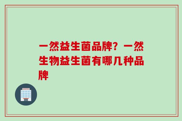 一然益生菌品牌？一然生物益生菌有哪几种品牌