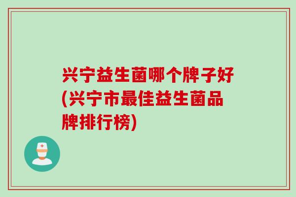 兴宁益生菌哪个牌子好(兴宁市最佳益生菌品牌排行榜)