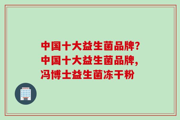 中国十大益生菌品牌？中国十大益生菌品牌,冯博士益生菌冻干粉