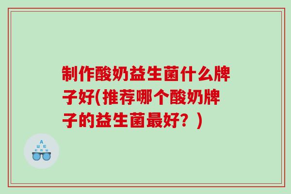 制作酸奶益生菌什么牌子好(推荐哪个酸奶牌子的益生菌最好？)