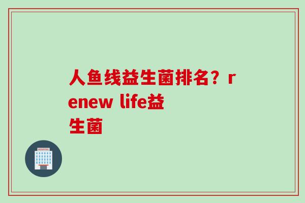 人鱼线益生菌排名？renew life益生菌