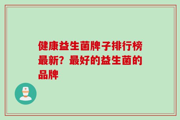 健康益生菌牌子排行榜最新？最好的益生菌的品牌