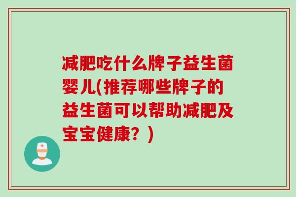 减肥吃什么牌子益生菌婴儿(推荐哪些牌子的益生菌可以帮助减肥及宝宝健康？)