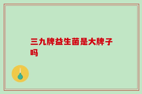 三九牌益生菌是大牌子吗