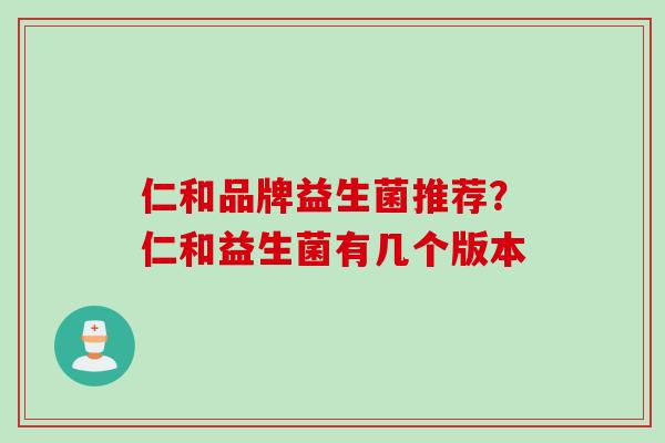 仁和品牌益生菌推荐？仁和益生菌有几个版本