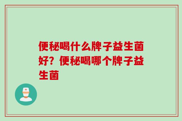 便秘喝什么牌子益生菌好？便秘喝哪个牌子益生菌