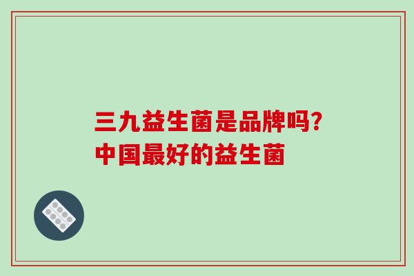 三九益生菌是品牌吗？中国好的益生菌