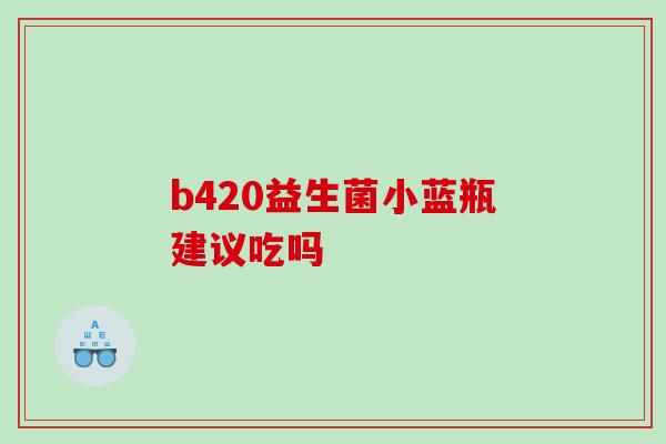 b420益生菌小蓝瓶建议吃吗