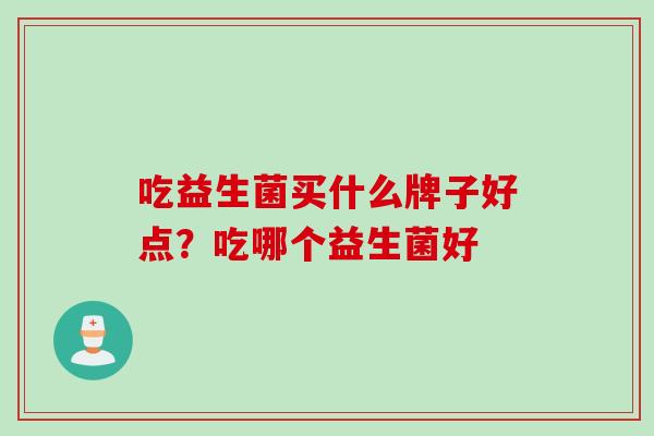 吃益生菌买什么牌子好点？吃哪个益生菌好