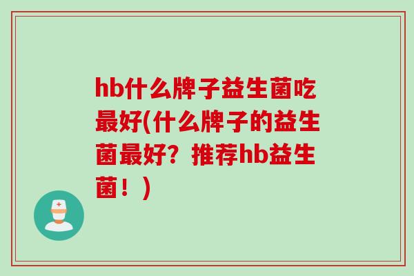 hb什么牌子益生菌吃好(什么牌子的益生菌好?推荐hb益生菌!) hb什么牌子益生菌吃好(什么牌子的益生菌好?推荐hb益生菌!)