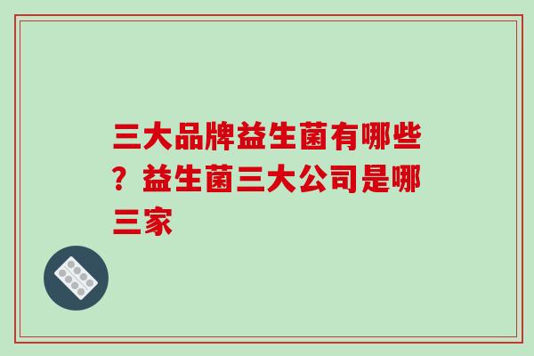 三大品牌益生菌有哪些？益生菌三大公司是哪三家