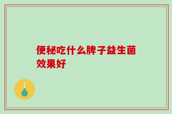 便秘吃什么牌子益生菌效果好